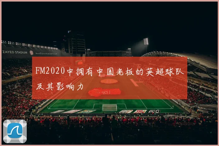 FM2020中拥有中国老板的英超球队及其影响力