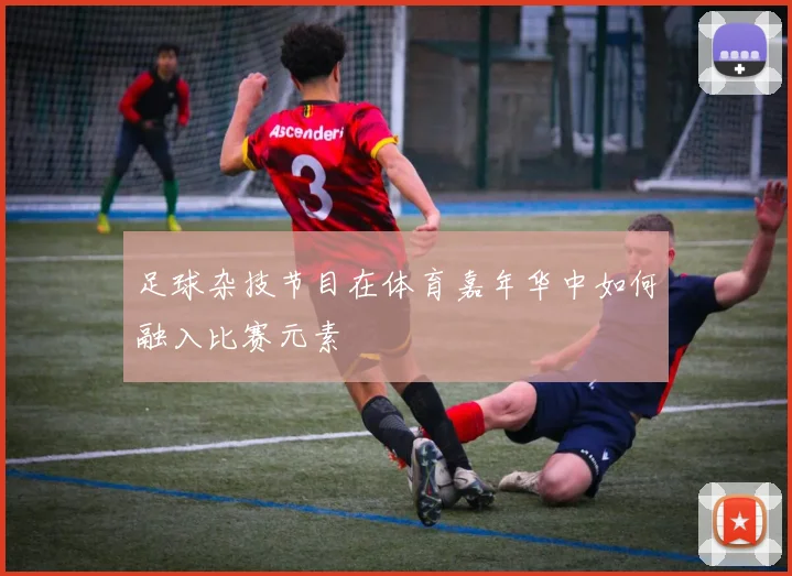 足球杂技节目在体育嘉年华中如何融入比赛元素