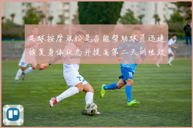 足球按摩放松是否能帮助球员迅速恢复身体状态并提高第二天训练效果