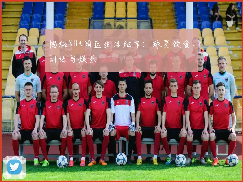 揭秘NBA园区生活细节：球员饮食、训练与娱乐