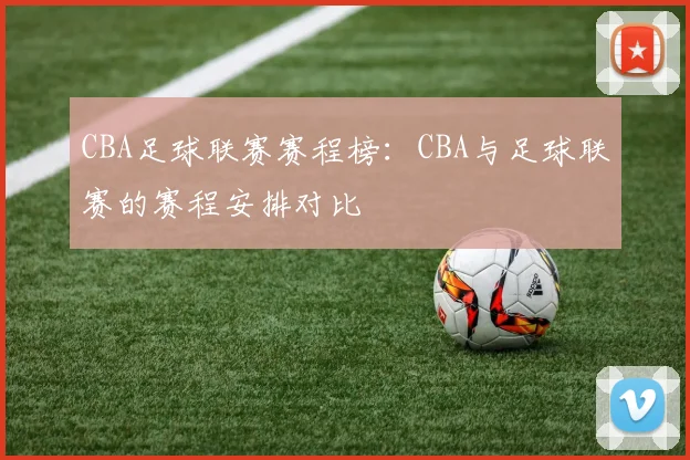 CBA足球联赛赛程榜：CBA与足球联赛的赛程安排对比