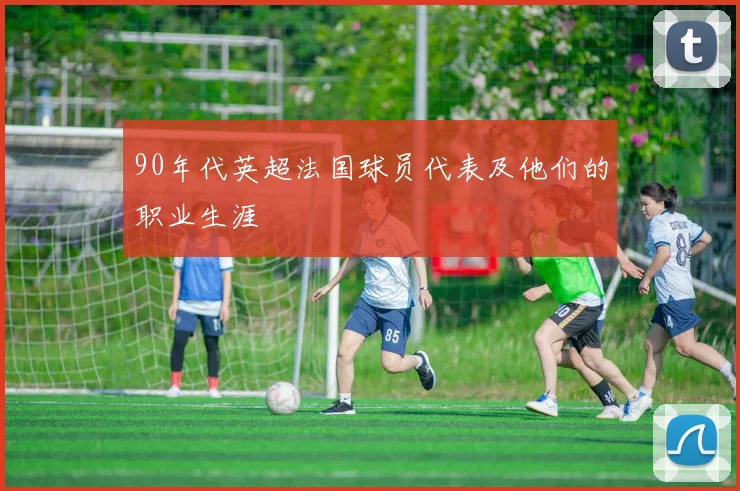 90年代英超法国球员代表及他们的职业生涯