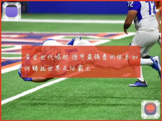 黄金世代崛起 德甲最强青训体系如何铸就世界足坛霸主