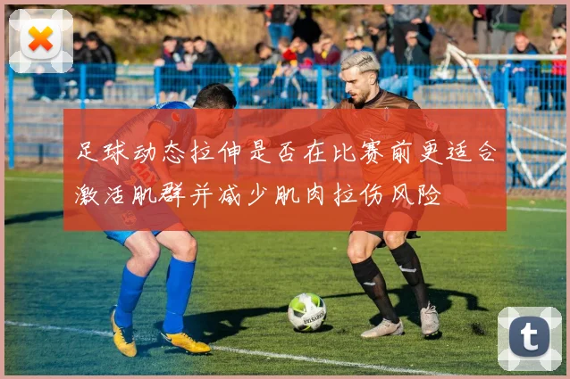 足球动态拉伸是否在比赛前更适合激活肌群并减少肌肉拉伤风险