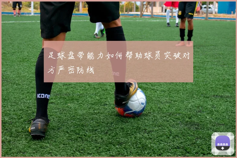 足球盘带能力如何帮助球员突破对方严密防线