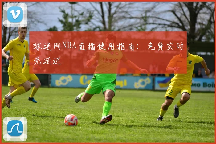 球迷网NBA直播使用指南：免费实时无延迟