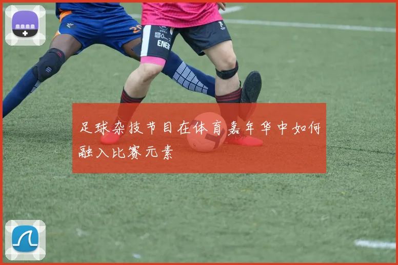 足球杂技节目在体育嘉年华中如何融入比赛元素